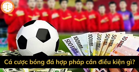 Cá cược bóng đá hợp pháp cần điều kiện gì